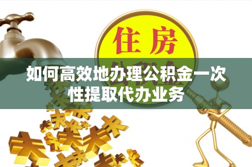 顺庆如何高效地办理公积金一次性提取代办业务