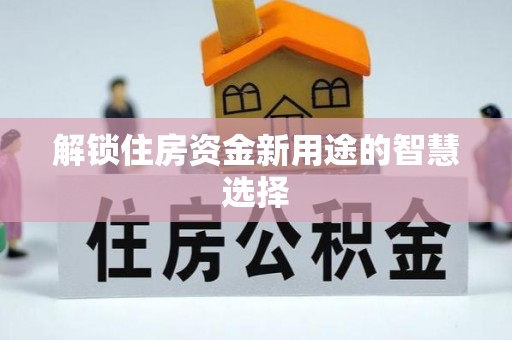 顺庆解锁住房资金新用途的智慧选择