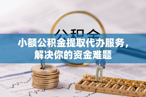 顺庆小额公积金提取代办服务，解决你的资金难题