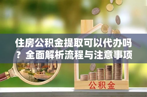 顺庆住房公积金提取可以代办吗？全面解析流程与注意事项