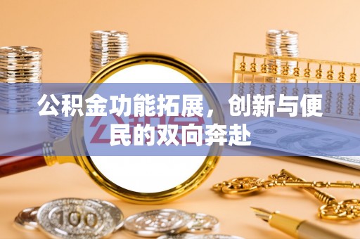 顺庆公积金功能拓展，创新与便民的双向奔赴