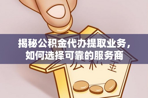 顺庆揭秘公积金代办提取业务，如何选择可靠的服务商