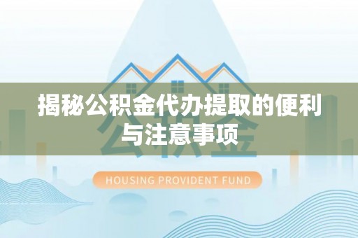 顺庆揭秘公积金代办提取的便利与注意事项