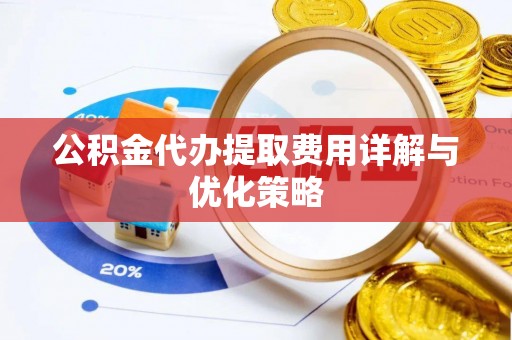顺庆公积金代办提取费用详解与优化策略