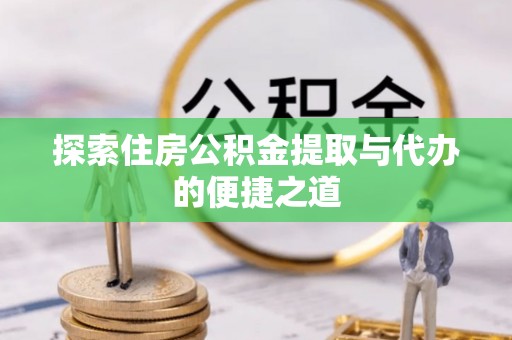顺庆探索住房公积金提取与代办的便捷之道