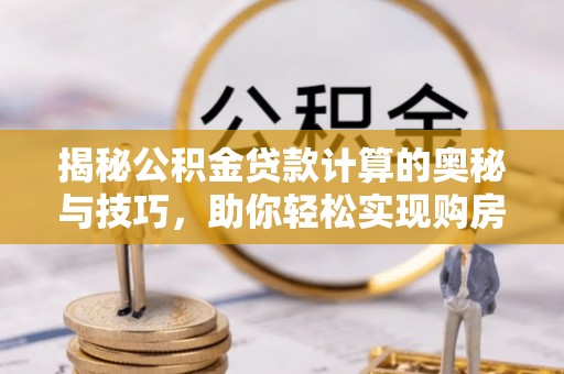 顺庆揭秘公积金贷款计算的奥秘与技巧，助你轻松实现购房梦想