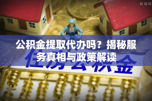 顺庆公积金提取代办吗？揭秘服务真相与政策解读