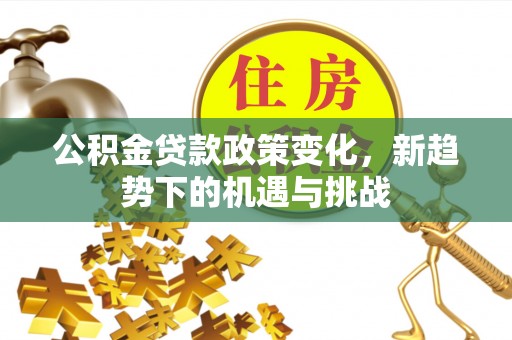 顺庆公积金贷款政策变化，新趋势下的机遇与挑战