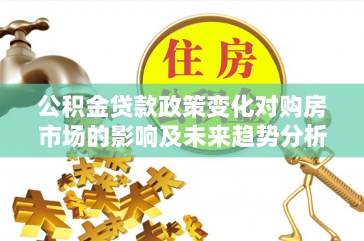 顺庆公积金贷款政策变化对购房市场的影响及未来趋势分析