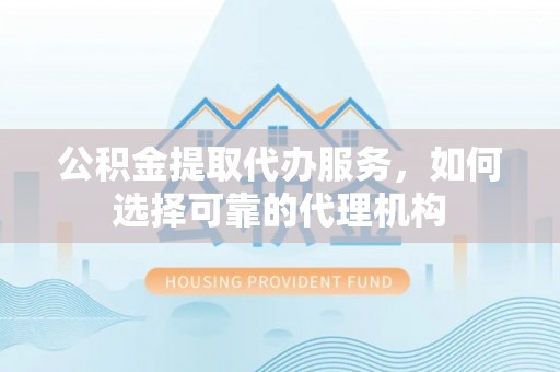 顺庆公积金提取代办服务，如何选择可靠的代理机构