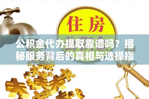 顺庆公积金代办提取靠谱吗？揭秘服务背后的真相与选择指南