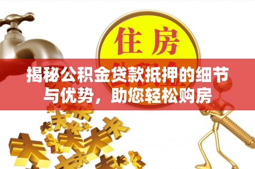 顺庆揭秘公积金贷款抵押的细节与优势，助您轻松购房