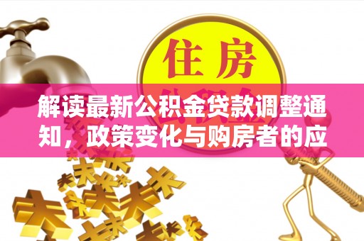顺庆解读最新公积金贷款调整通知，政策变化与购房者的应对策略