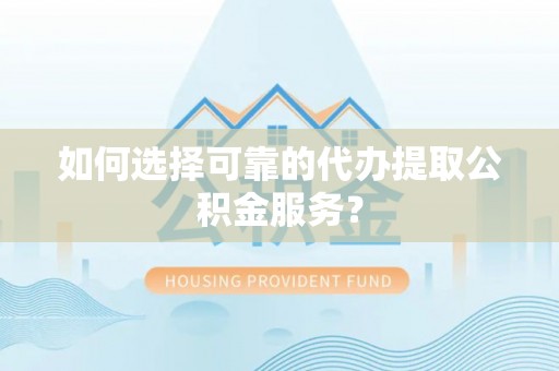 顺庆如何选择可靠的代办提取公积金服务？