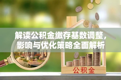 顺庆解读公积金缴存基数调整，影响与优化策略全面解析