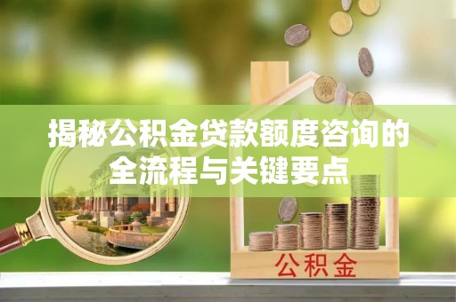 顺庆揭秘公积金贷款额度咨询的全流程与关键要点