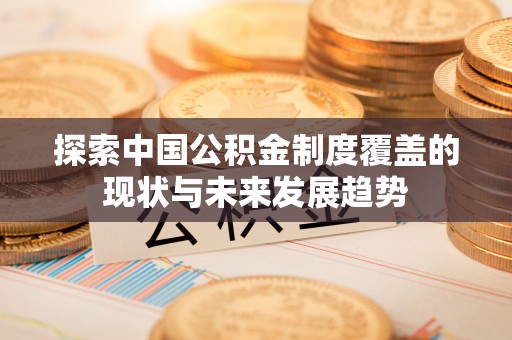 顺庆探索中国公积金制度覆盖的现状与未来发展趋势