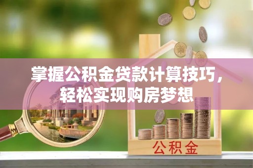 顺庆掌握公积金贷款计算技巧，轻松实现购房梦想