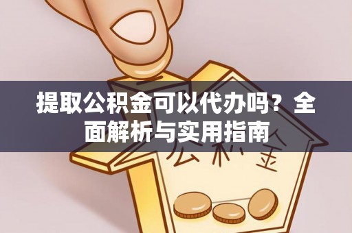 顺庆提取公积金可以代办吗？全面解析与实用指南