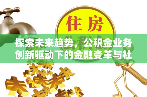 顺庆探索未来趋势，公积金业务创新驱动下的金融变革与社会价值