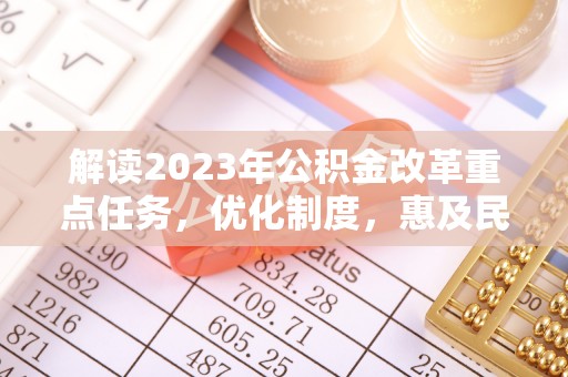 顺庆解读2023年公积金改革重点任务，优化制度，惠及民生