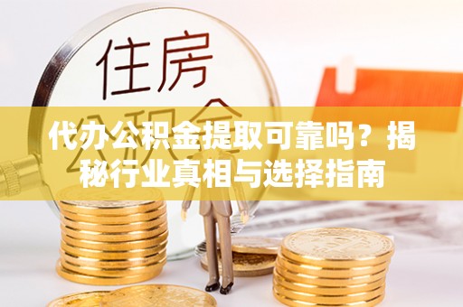 顺庆代办公积金提取可靠吗？揭秘行业真相与选择指南