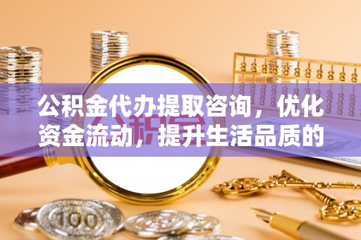 顺庆公积金代办提取咨询，优化资金流动，提升生活品质的明智选择
