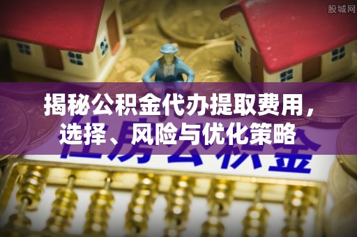 顺庆揭秘公积金代办提取费用，选择、风险与优化策略