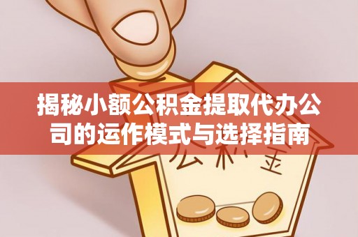 顺庆揭秘小额公积金提取代办公司的运作模式与选择指南