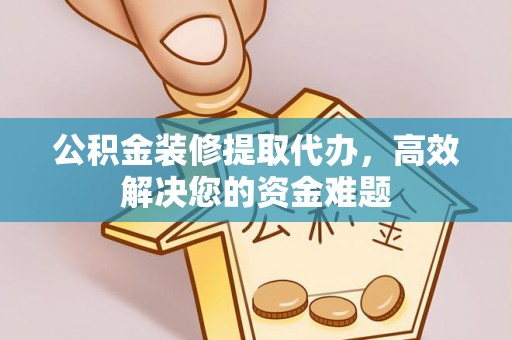 顺庆公积金装修提取代办，高效解决您的资金难题