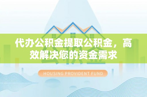 顺庆代办公积金提取公积金，高效解决您的资金需求