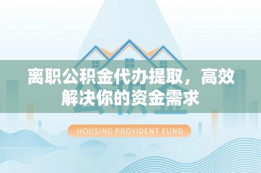 顺庆离职公积金代办提取，高效解决你的资金需求