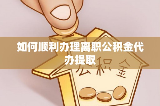 顺庆如何顺利办理离职公积金代办提取
