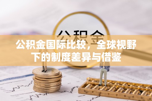 顺庆公积金国际比较，全球视野下的制度差异与借鉴