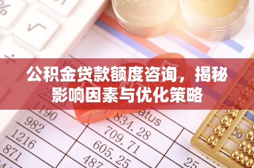 顺庆公积金贷款额度咨询，揭秘影响因素与优化策略