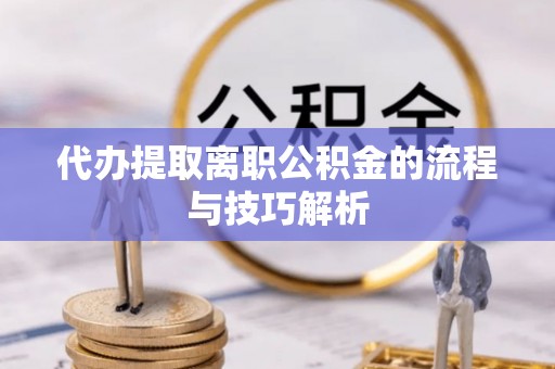顺庆代办提取离职公积金的流程与技巧解析