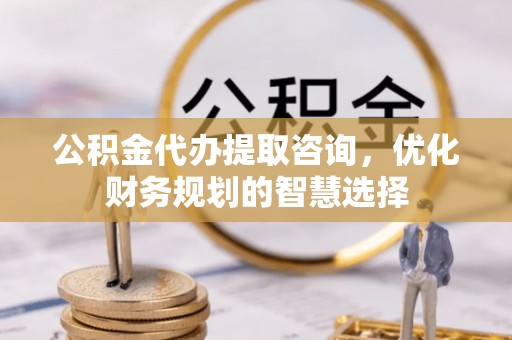顺庆公积金代办提取咨询，优化财务规划的智慧选择