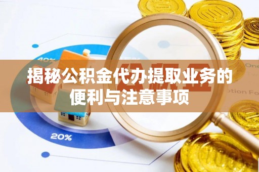顺庆揭秘公积金代办提取业务的便利与注意事项