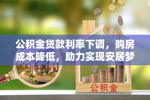 顺庆公积金贷款利率下调，购房成本降低，助力实现安居梦想