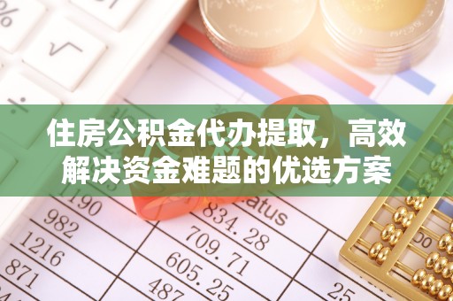 顺庆住房公积金代办提取，高效解决资金难题的优选方案
