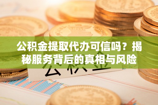 顺庆公积金提取代办可信吗？揭秘服务背后的真相与风险