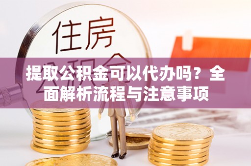 顺庆提取公积金可以代办吗？全面解析流程与注意事项
