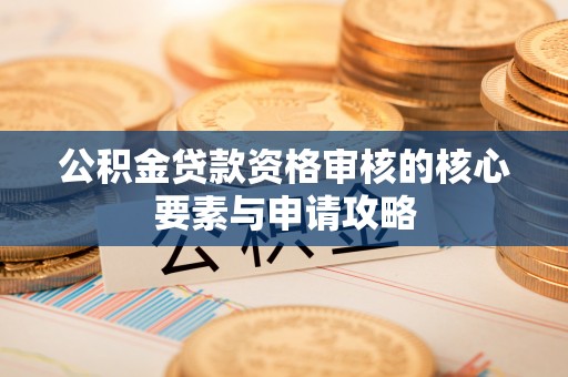 顺庆公积金贷款资格审核的核心要素与申请攻略