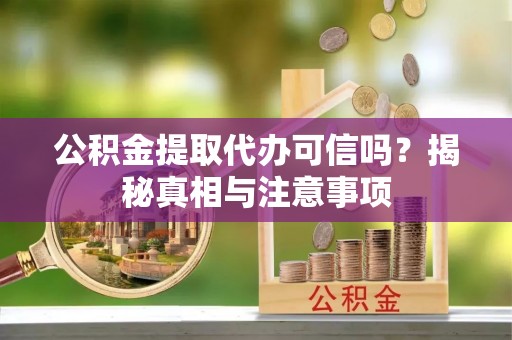 顺庆公积金提取代办可信吗？揭秘真相与注意事项