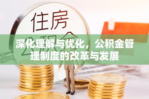 顺庆深化理解与优化，公积金管理制度的改革与发展