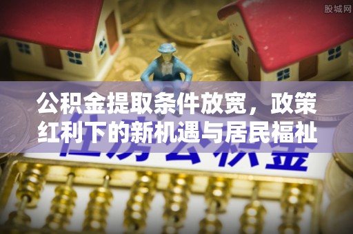 顺庆公积金提取条件放宽，政策红利下的新机遇与居民福祉提升