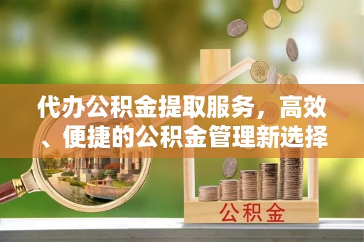顺庆代办公积金提取服务，高效、便捷的公积金管理新选择