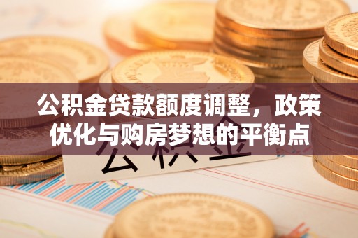 顺庆公积金贷款额度调整，政策优化与购房梦想的平衡点