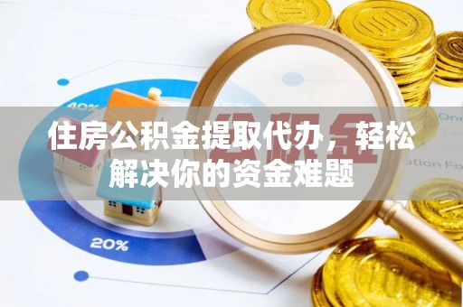 顺庆住房公积金提取代办，轻松解决你的资金难题