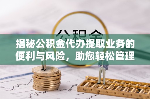 顺庆揭秘公积金代办提取业务的便利与风险，助您轻松管理个人资金